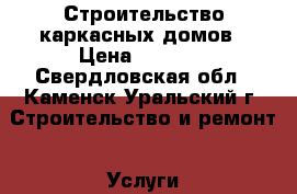 Строительство каркасных домов › Цена ­ 9 500 - Свердловская обл., Каменск-Уральский г. Строительство и ремонт » Услуги   . Свердловская обл.